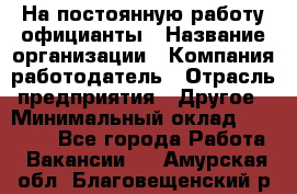 На постоянную работу официанты › Название организации ­ Компания-работодатель › Отрасль предприятия ­ Другое › Минимальный оклад ­ 18 000 - Все города Работа » Вакансии   . Амурская обл.,Благовещенский р-н